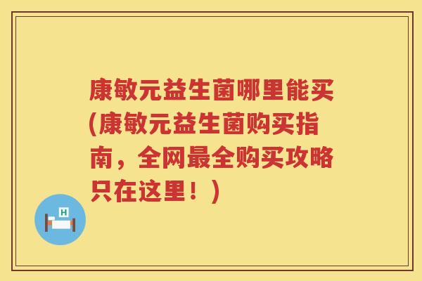 康敏元益生菌哪里能买(康敏元益生菌购买指南，全网最全购买攻略只在这里！)