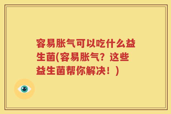 容易胀气可以吃什么益生菌(容易胀气？这些益生菌帮你解决！)