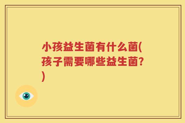 小孩益生菌有什么菌(孩子需要哪些益生菌？)