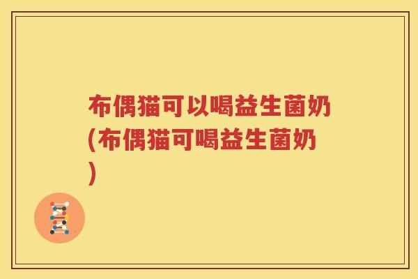 布偶猫可以喝益生菌奶(布偶猫可喝益生菌奶)