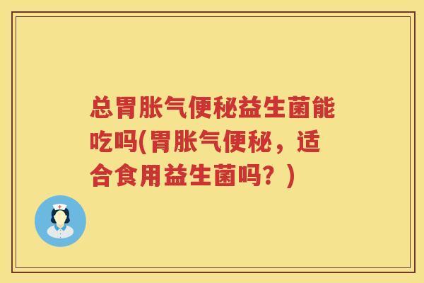 总胃胀气便秘益生菌能吃吗(胃胀气便秘，适合食用益生菌吗？)