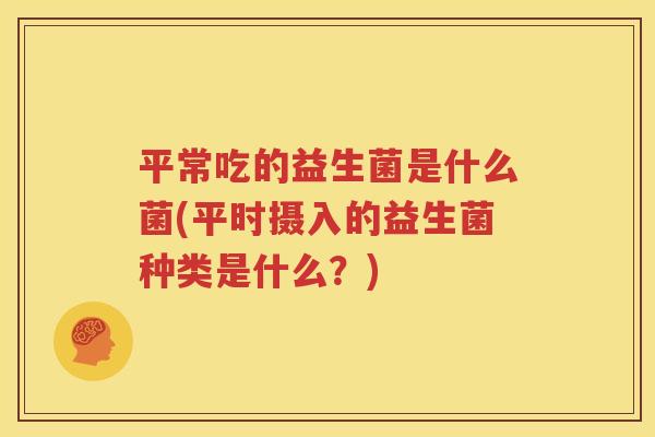 平常吃的益生菌是什么菌(平时摄入的益生菌种类是什么？)