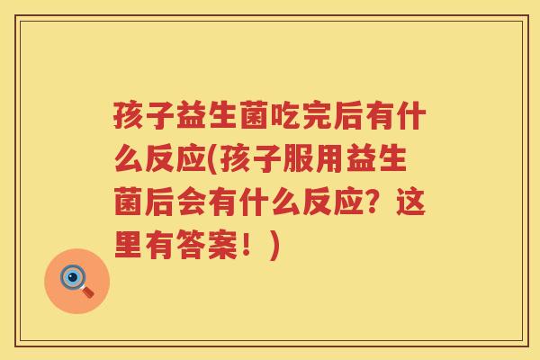 孩子益生菌吃完后有什么反应(孩子服用益生菌后会有什么反应？这里有答案！)