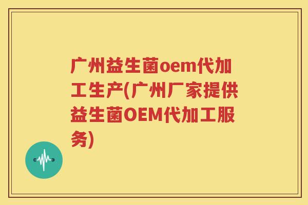 广州益生菌oem代加工生产(广州厂家提供益生菌OEM代加工服务)