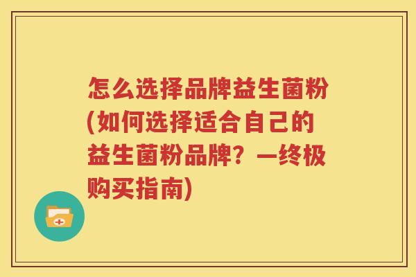 怎么选择品牌益生菌粉(如何选择适合自己的益生菌粉品牌？—终极购买指南)