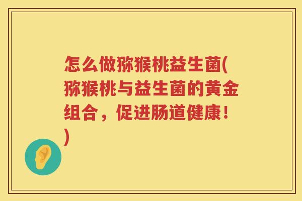 怎么做猕猴桃益生菌(猕猴桃与益生菌的黄金组合，促进肠道健康！)