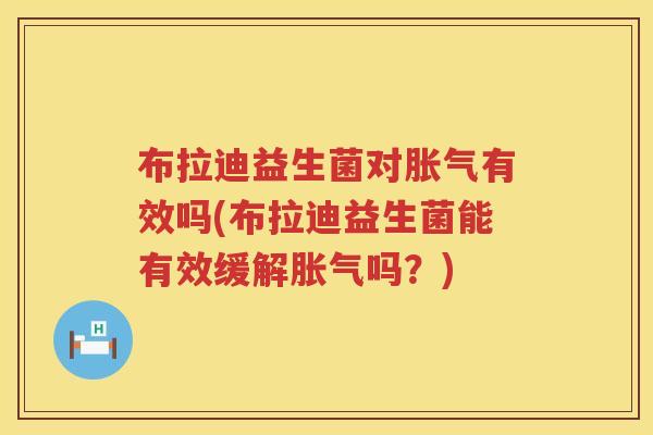 布拉迪益生菌对胀气有效吗(布拉迪益生菌能有效缓解胀气吗？)