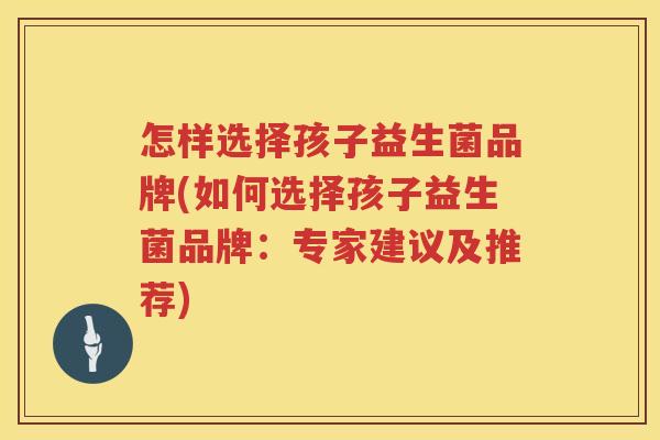 怎样选择孩子益生菌品牌(如何选择孩子益生菌品牌：专家建议及推荐)