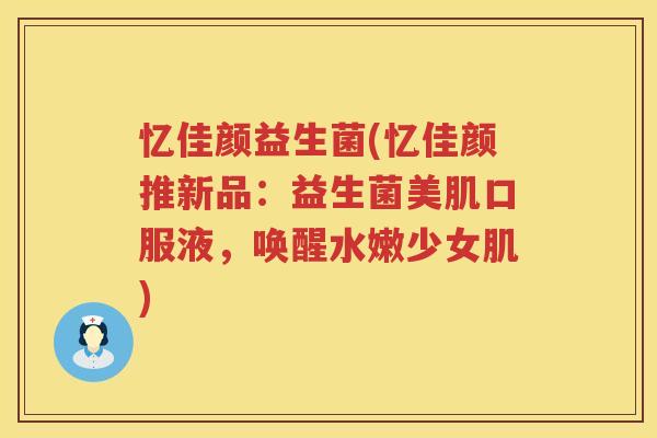 忆佳颜益生菌(忆佳颜推新品：益生菌美肌口服液，唤醒水嫩少女肌)
