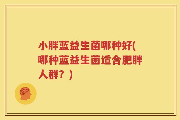小胖蓝益生菌哪种好(哪种蓝益生菌适合肥胖人群？)