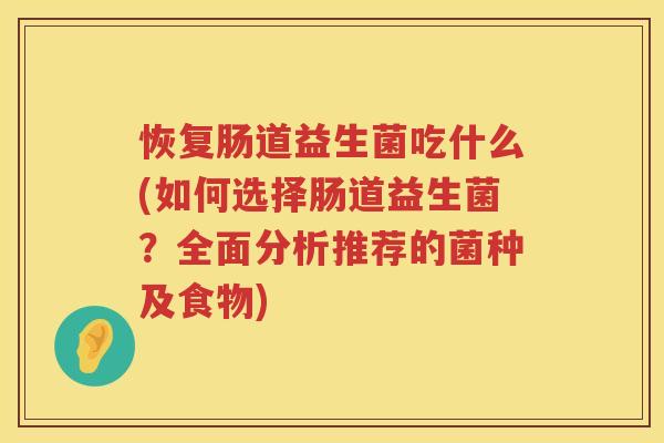 恢复肠道益生菌吃什么(如何选择肠道益生菌？全面分析推荐的菌种及食物)