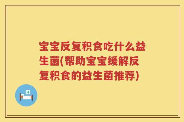 宝宝反复积食吃什么益生菌(帮助宝宝缓解反复积食的益生菌推荐)