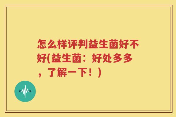 怎么样评判益生菌好不好(益生菌：好处多多，了解一下！)