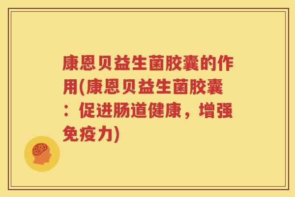 康恩贝益生菌胶囊的作用(康恩贝益生菌胶囊：促进肠道健康，增强免疫力)