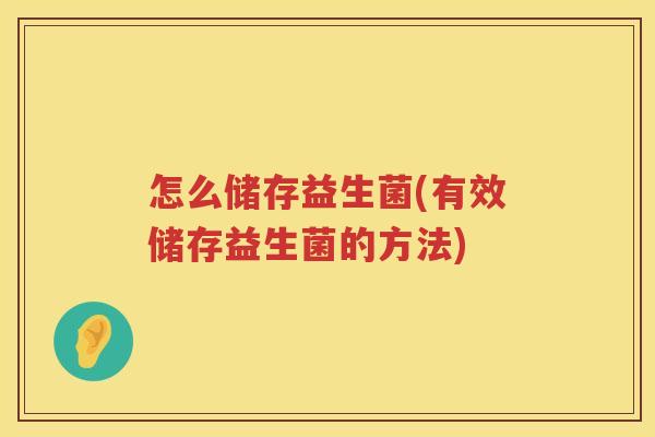 怎么储存益生菌(有效储存益生菌的方法)