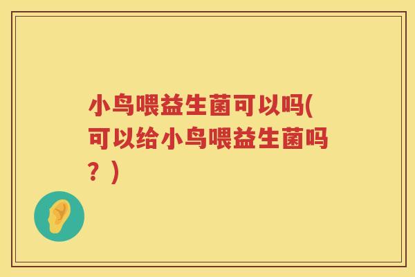 小鸟喂益生菌可以吗(可以给小鸟喂益生菌吗？)