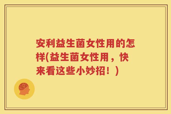 安利益生菌女性用的怎样(益生菌女性用，快来看这些小妙招！)