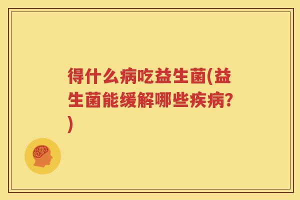 得什么病吃益生菌(益生菌能缓解哪些疾病？)