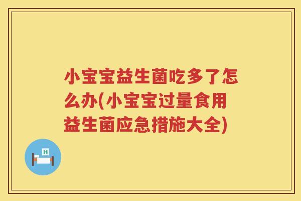 小宝宝益生菌吃多了怎么办(小宝宝过量食用益生菌应急措施大全)
