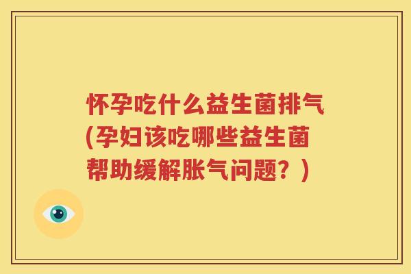 怀孕吃什么益生菌排气(孕妇该吃哪些益生菌帮助缓解胀气问题？)