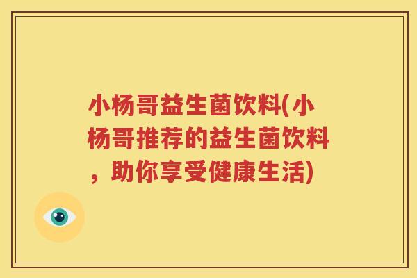 小杨哥益生菌饮料(小杨哥推荐的益生菌饮料，助你享受健康生活)