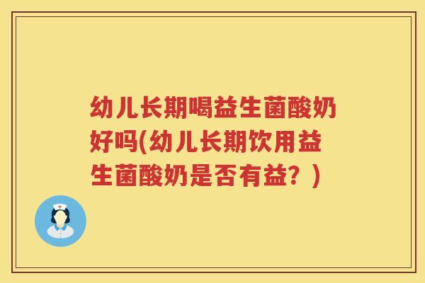 幼儿长期喝益生菌酸奶好吗(幼儿长期饮用益生菌酸奶是否有益？)