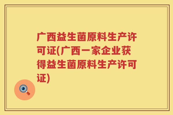 广西益生菌原料生产许可证(广西一家企业获得益生菌原料生产许可证)