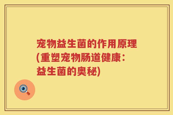 宠物益生菌的作用原理(重塑宠物肠道健康：益生菌的奥秘)