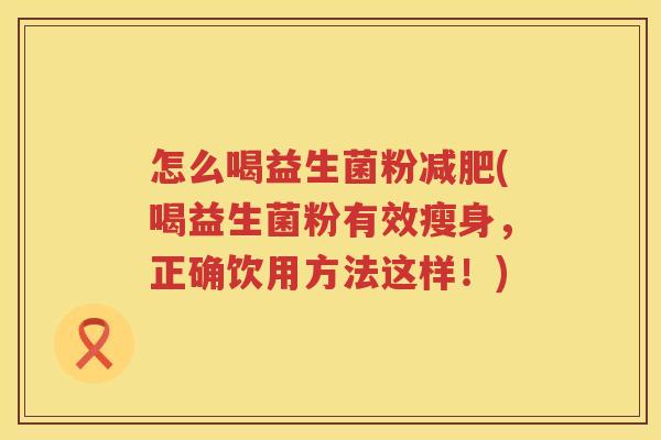 怎么喝益生菌粉减肥(喝益生菌粉有效瘦身，正确饮用方法这样！)
