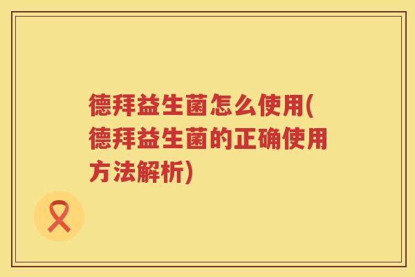 德拜益生菌怎么使用(德拜益生菌的正确使用方法解析)