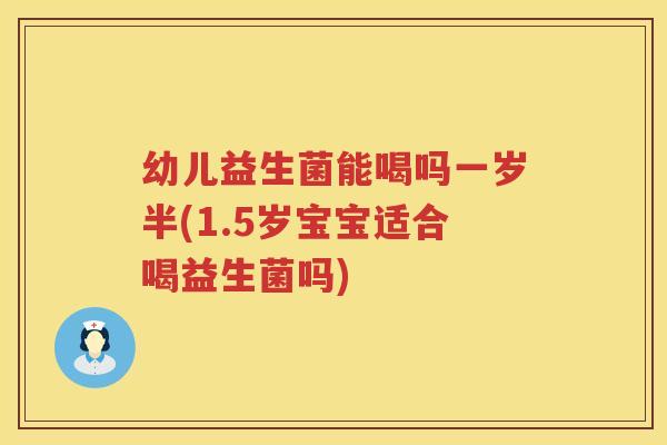 幼儿益生菌能喝吗一岁半(1.5岁宝宝适合喝益生菌吗)