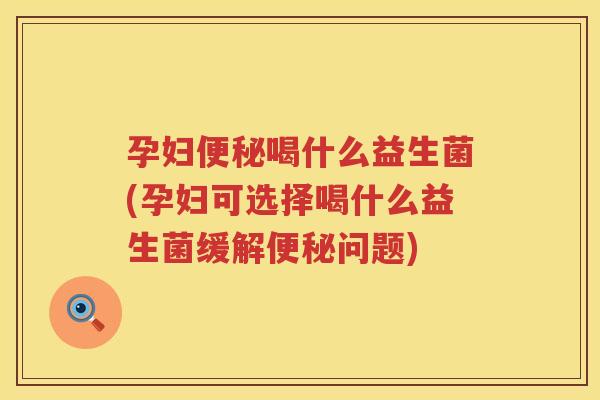 孕妇便秘喝什么益生菌(孕妇可选择喝什么益生菌缓解便秘问题)