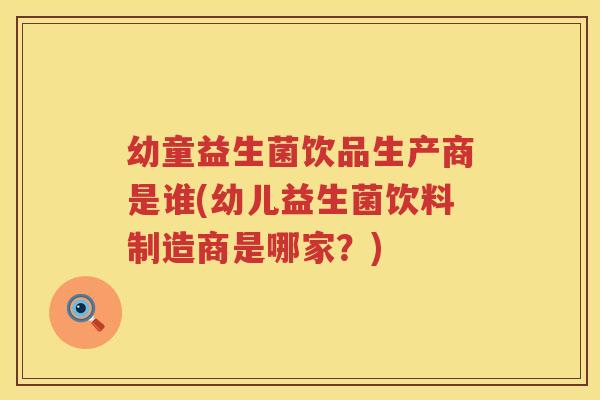 幼童益生菌饮品生产商是谁(幼儿益生菌饮料制造商是哪家？)