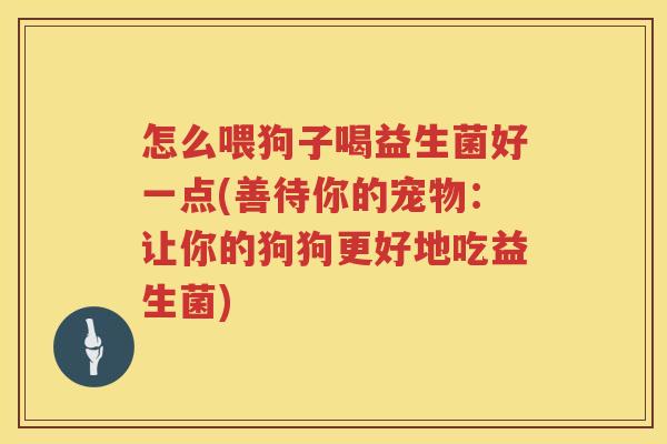 怎么喂狗子喝益生菌好一点(善待你的宠物：让你的狗狗更好地吃益生菌)