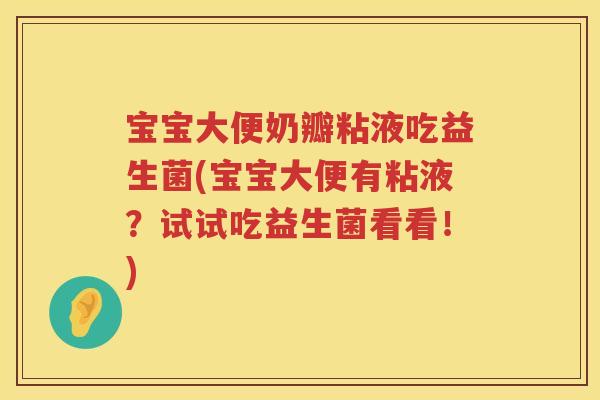 宝宝大便奶瓣粘液吃益生菌(宝宝大便有粘液？试试吃益生菌看看！)