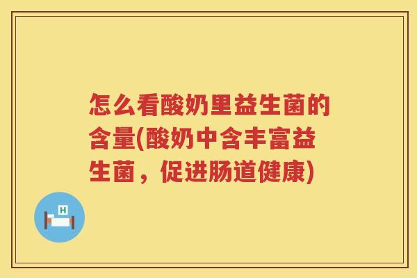 怎么看酸奶里益生菌的含量(酸奶中含丰富益生菌，促进肠道健康)