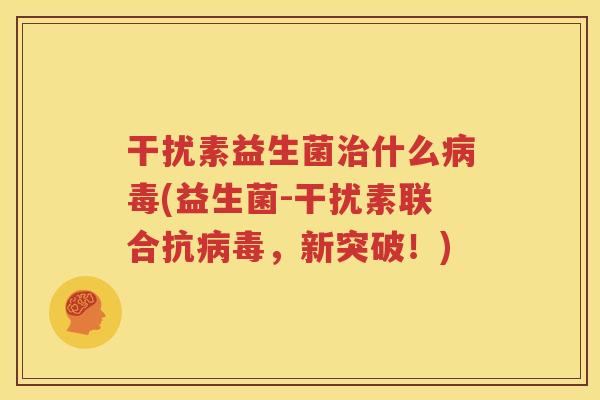 干扰素益生菌治什么病毒(益生菌-干扰素联合抗病毒，新突破！)