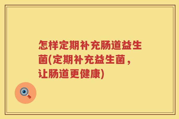 怎样定期补充肠道益生菌(定期补充益生菌，让肠道更健康)