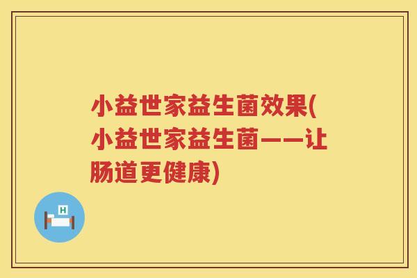小益世家益生菌效果(小益世家益生菌——让肠道更健康)