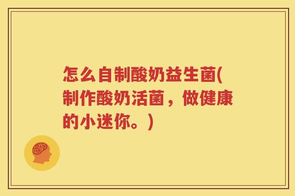 怎么自制酸奶益生菌(制作酸奶活菌，做健康的小迷你。)