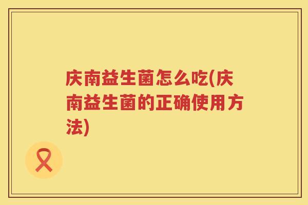 庆南益生菌怎么吃(庆南益生菌的正确使用方法)