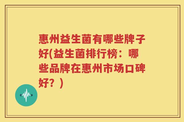 惠州益生菌有哪些牌子好(益生菌排行榜：哪些品牌在惠州市场口碑好？)
