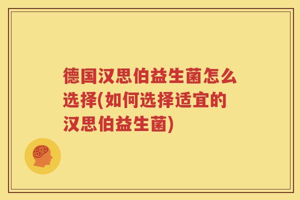 德国汉思伯益生菌怎么选择(如何选择适宜的汉思伯益生菌)