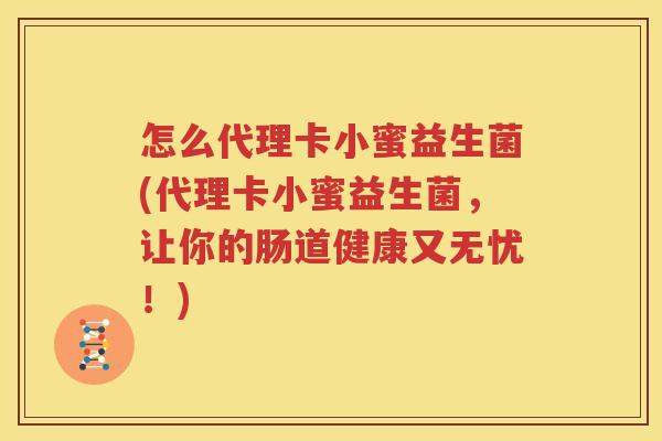 怎么代理卡小蜜益生菌(代理卡小蜜益生菌，让你的肠道健康又无忧！)