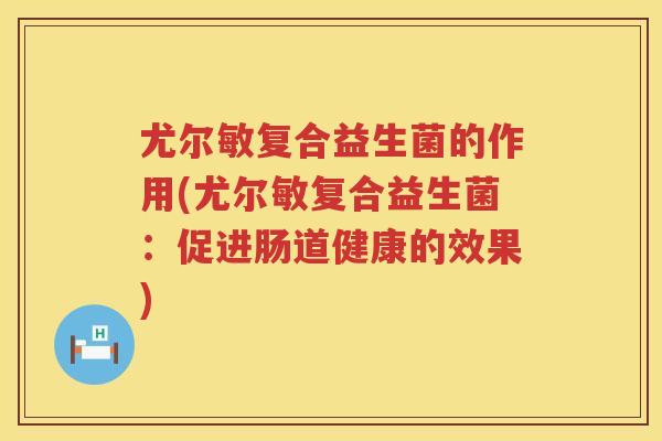尤尔敏复合益生菌的作用(尤尔敏复合益生菌：促进肠道健康的效果)