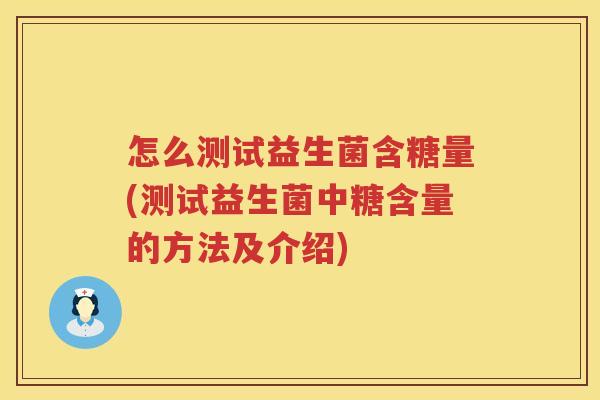 怎么测试益生菌含糖量(测试益生菌中糖含量的方法及介绍)