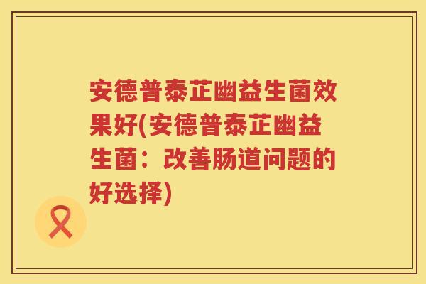 安德普泰芷幽益生菌效果好(安德普泰芷幽益生菌：改善肠道问题的好选择)