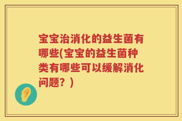 宝宝治消化的益生菌有哪些(宝宝的益生菌种类有哪些可以缓解消化问题？)