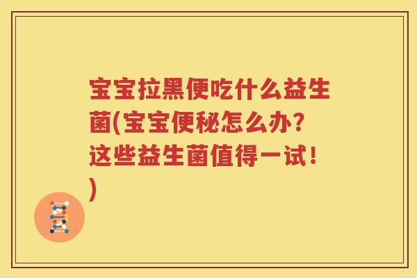 宝宝拉黑便吃什么益生菌(宝宝便秘怎么办？这些益生菌值得一试！)