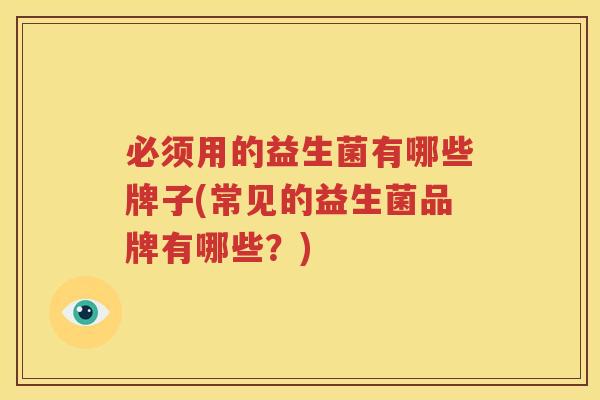 必须用的益生菌有哪些牌子(常见的益生菌品牌有哪些？)